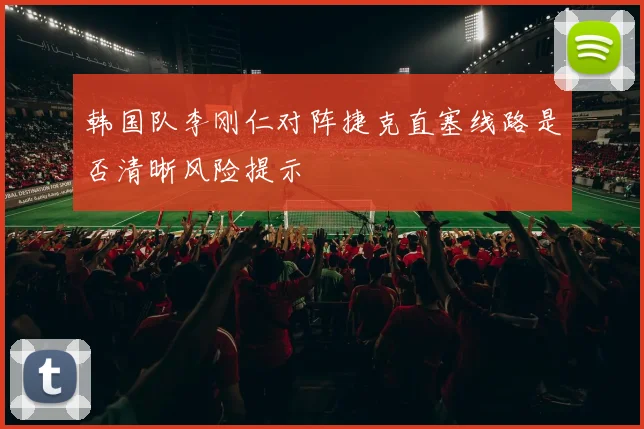 韩国队李刚仁对阵捷克直塞线路是否清晰风险提示