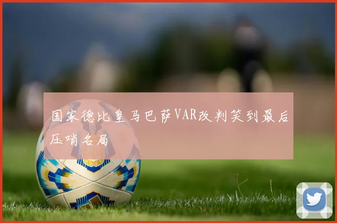国家德比皇马巴萨VAR改判笑到最后压哨名局