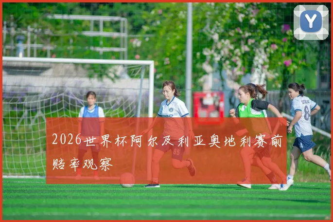 2026世界杯阿尔及利亚奥地利赛前赔率观察
