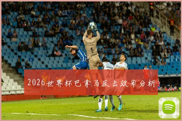 2026世界杯巴拿马反击效率分析