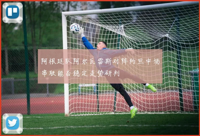 阿根廷队阿尔瓦雷斯对阵约旦中场串联能否稳定走势研判