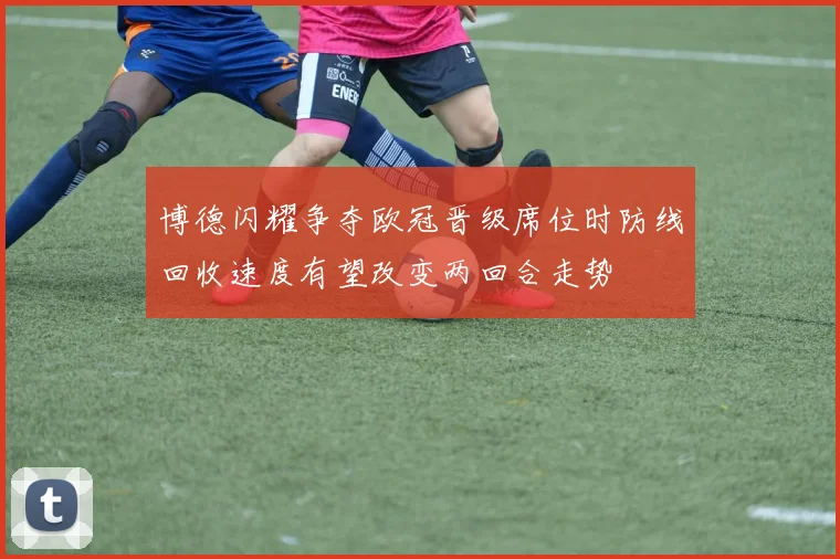 博德闪耀争夺欧冠晋级席位时防线回收速度有望改变两回合走势