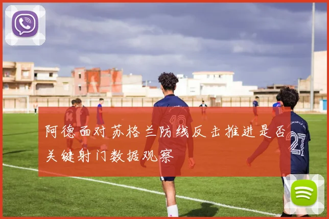 阿德面对苏格兰防线反击推进是否关键射门数据观察