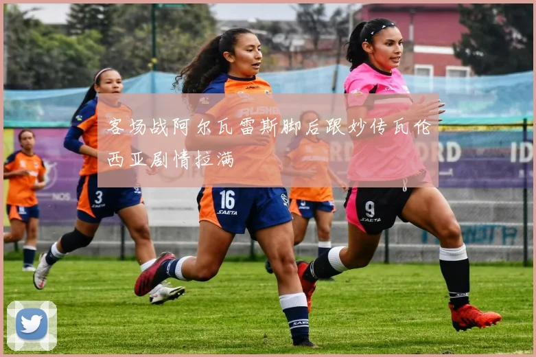 客场战阿尔瓦雷斯脚后跟妙传瓦伦西亚剧情拉满