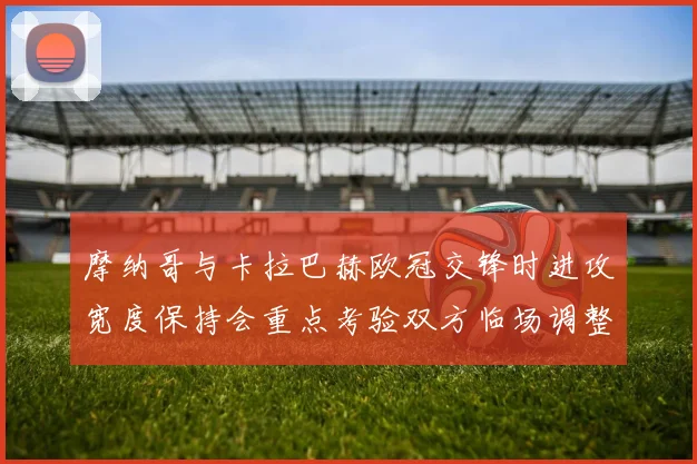摩纳哥与卡拉巴赫欧冠交锋时进攻宽度保持会重点考验双方临场调整