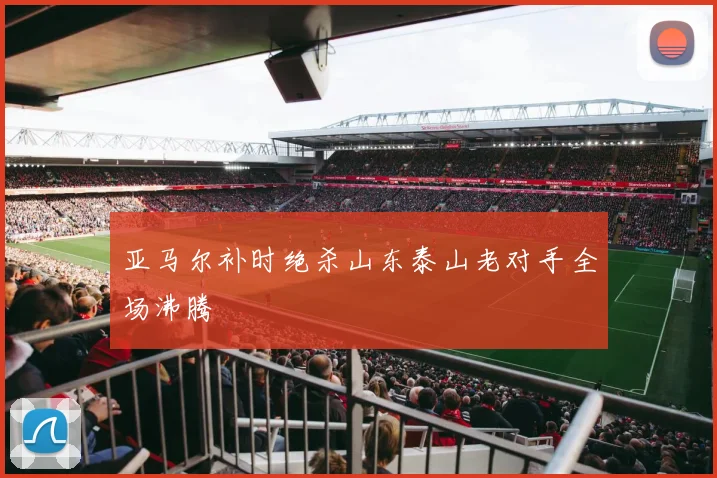亚马尔补时绝杀山东泰山老对手全场沸腾