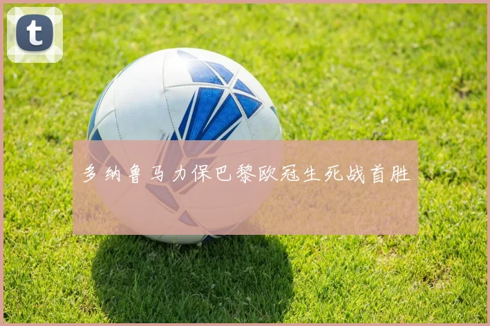多纳鲁马力保巴黎欧冠生死战首胜