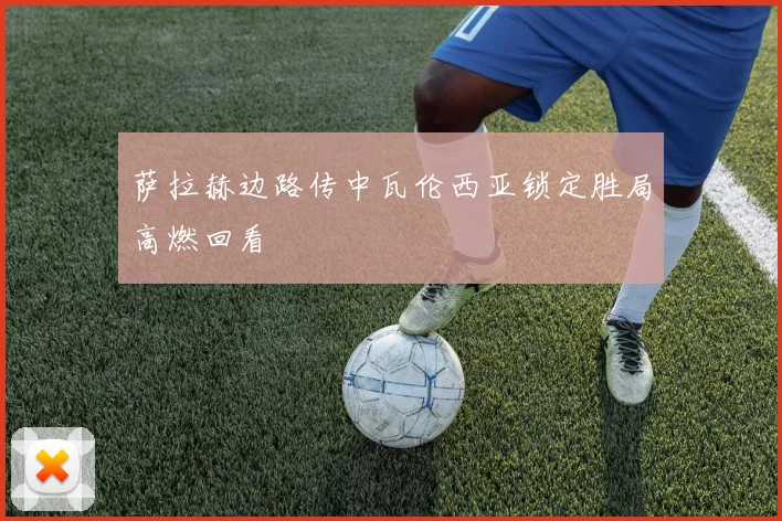 萨拉赫边路传中瓦伦西亚锁定胜局高燃回看