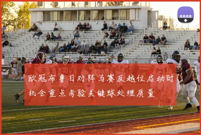 欧冠布鲁日对阵马赛反越位启动时机会重点考验关键球处理质量