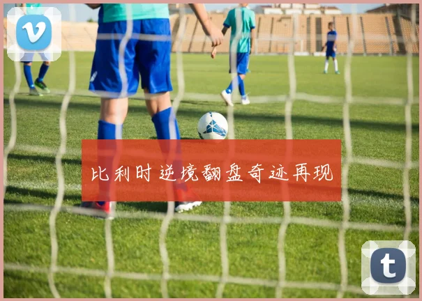 比利时逆境翻盘奇迹再现