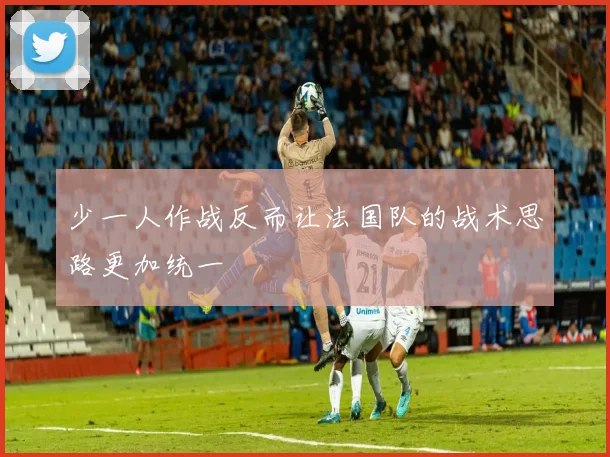 少一人作战反而让法国队的战术思路更加统一