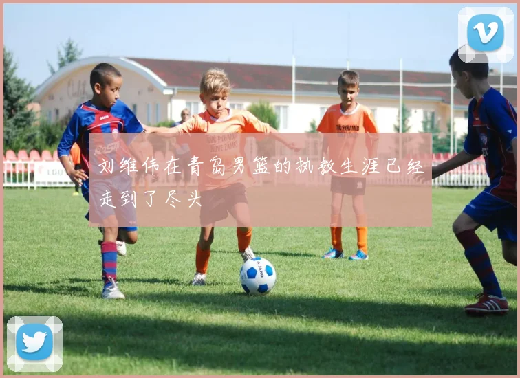 刘维伟在青岛男篮的执教生涯已经走到了尽头