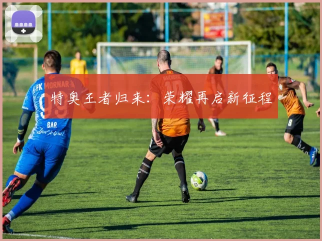 特奥王者归来：荣耀再启新征程