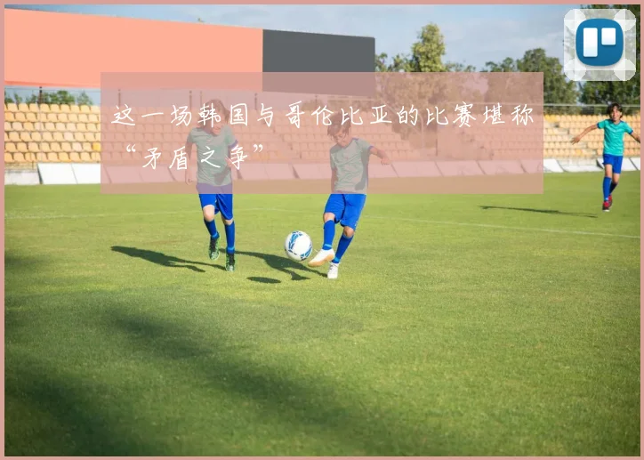 这一场韩国与哥伦比亚的比赛堪称“矛盾之争”
