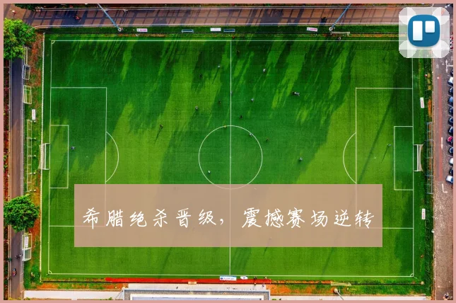 希腊绝杀晋级，震撼赛场逆转