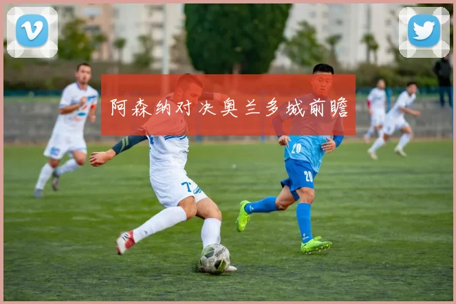 阿森纳对决奥兰多城前瞻