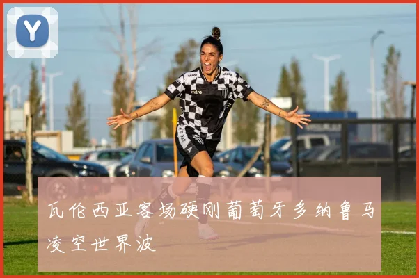 瓦伦西亚客场硬刚葡萄牙多纳鲁马凌空世界波