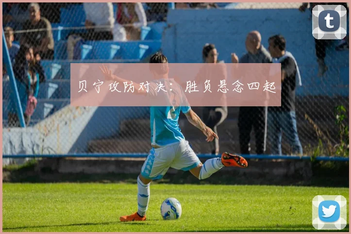 贝宁攻防对决：胜负悬念四起