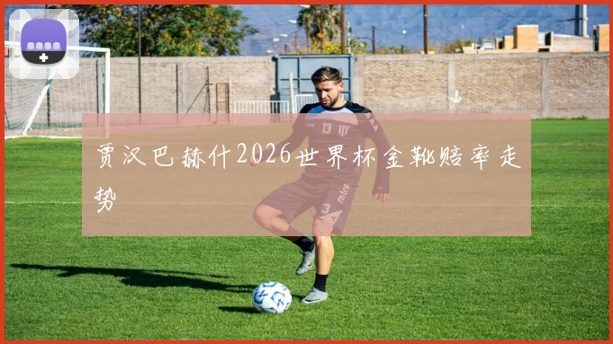 贾汉巴赫什2026世界杯金靴赔率走势