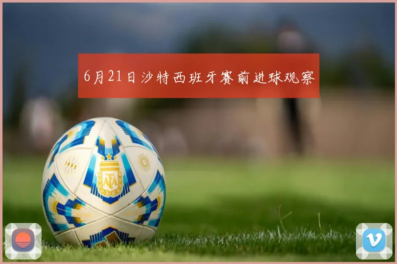 6月21日沙特西班牙赛前进球观察
