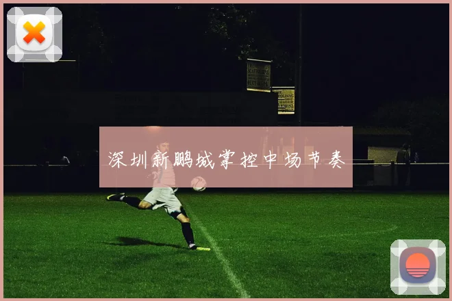 深圳新鹏城掌控中场节奏