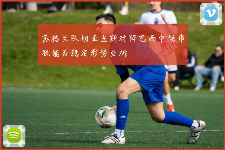 苏格兰队切亚当斯对阵巴西中场串联能否稳定形势分析