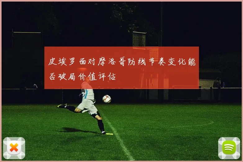 皮埃罗面对摩洛哥防线节奏变化能否破局价值评估