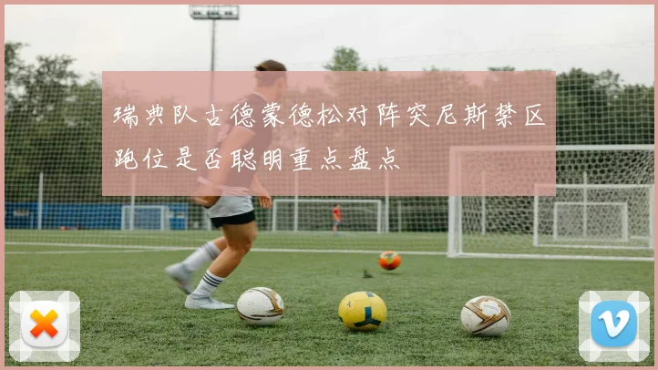 瑞典队古德蒙德松对阵突尼斯禁区跑位是否聪明重点盘点