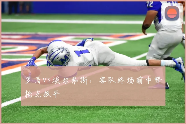 罗马vs埃尔弗斯,客队终场前中锋抢点扳平
