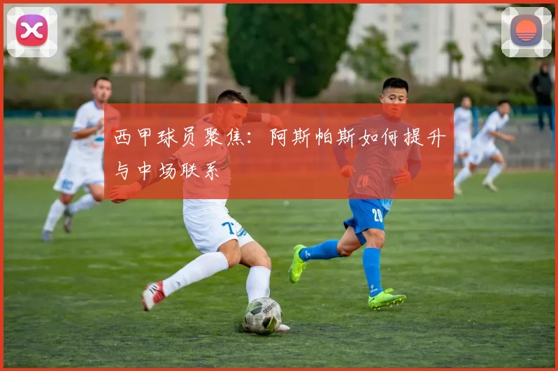 西甲球员聚焦：阿斯帕斯如何提升与中场联系