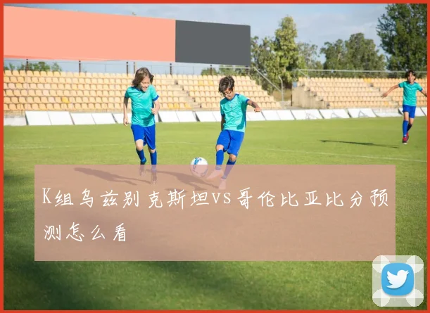 K组乌兹别克斯坦vs哥伦比亚比分预测怎么看