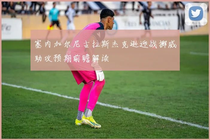 塞内加尔尼古拉斯杰克逊迎战挪威助攻预期前瞻解读