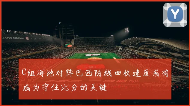 C组海地对阵巴西防线回收速度或将成为守住比分的关键