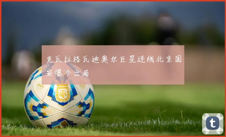 克瓦拉格瓦迪奥尔巨星连线北京国安爆冷出局