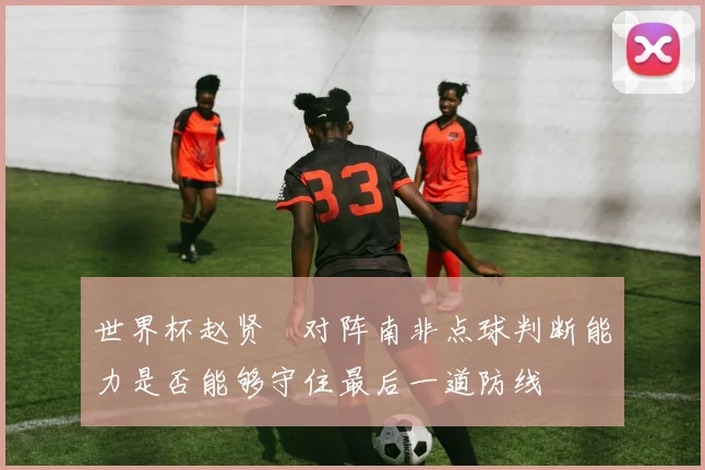 世界杯赵贤祐对阵南非点球判断能力是否能够守住最后一道防线
