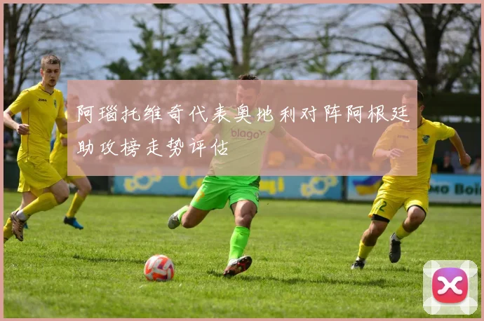 阿瑙托维奇代表奥地利对阵阿根廷助攻榜走势评估