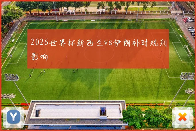 2026世界杯新西兰vs伊朗补时规则影响