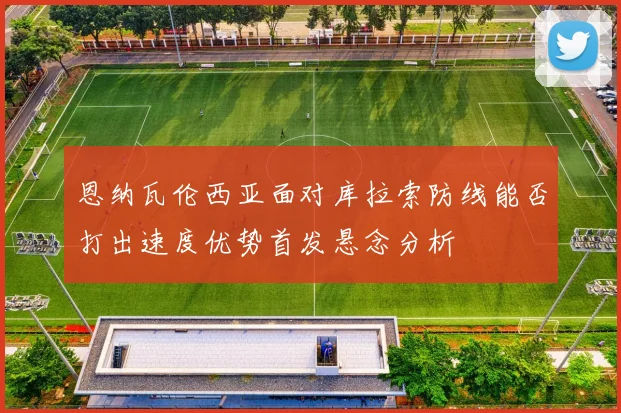 恩纳瓦伦西亚面对库拉索防线能否打出速度优势首发悬念分析