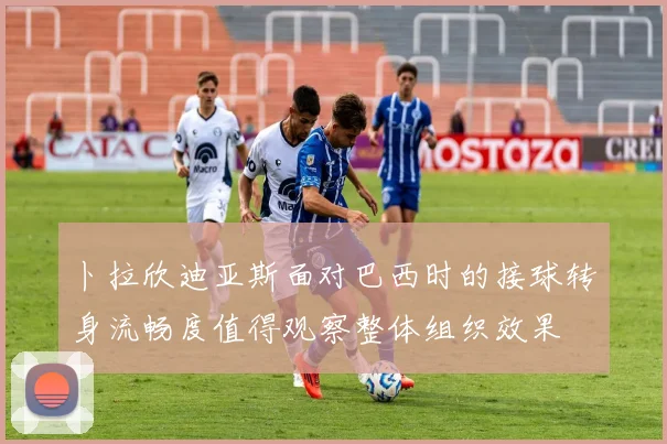 卜拉欣迪亚斯面对巴西时的接球转身流畅度值得观察整体组织效果