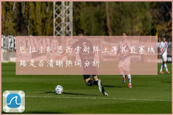 巴拉圭队恩西索对阵土耳其直塞线路是否清晰热词分析