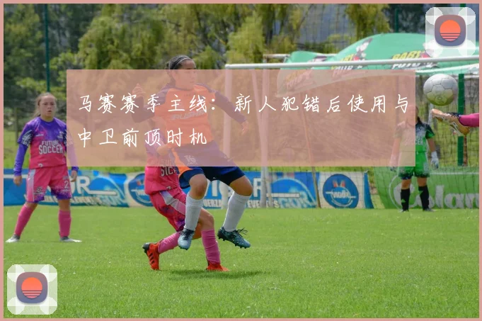 马赛赛季主线:新人犯错后使用与中卫前顶时机