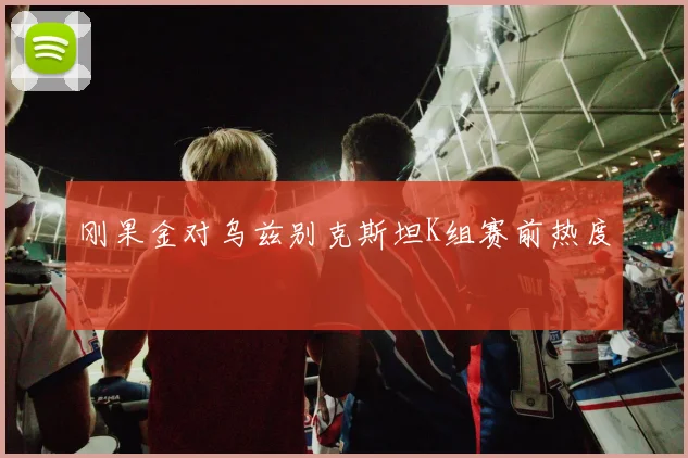 刚果金对乌兹别克斯坦K组赛前热度