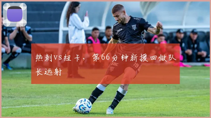 热刺vs纽卡,第66分钟新援回做队长远射