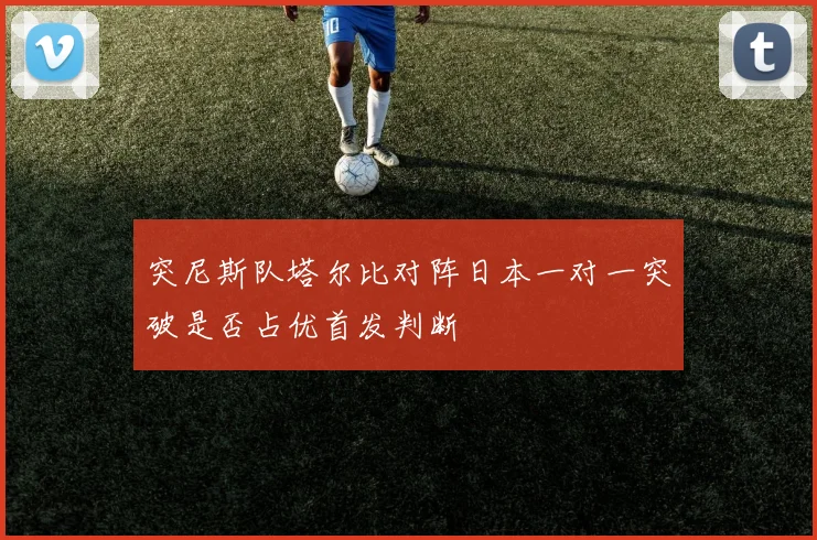 突尼斯队塔尔比对阵日本一对一突破是否占优首发判断