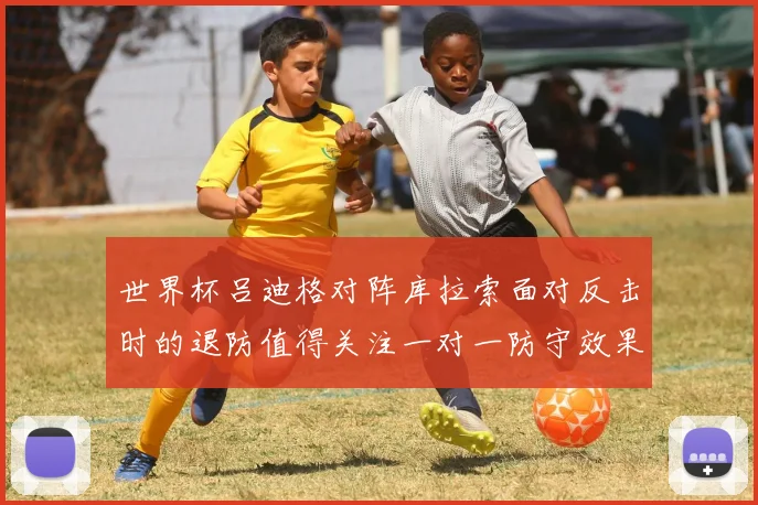 世界杯吕迪格对阵库拉索面对反击时的退防值得关注一对一防守效果