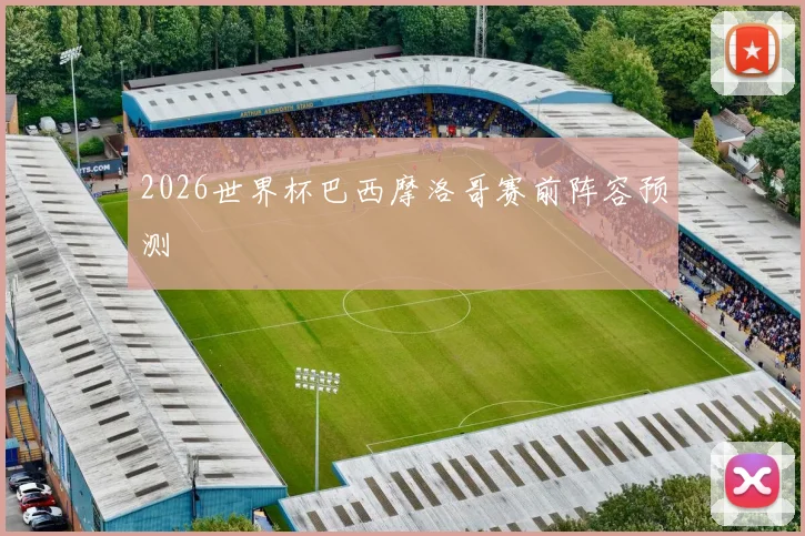 2026世界杯巴西摩洛哥赛前阵容预测