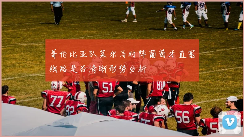 哥伦比亚队莱尔马对阵葡萄牙直塞线路是否清晰形势分析