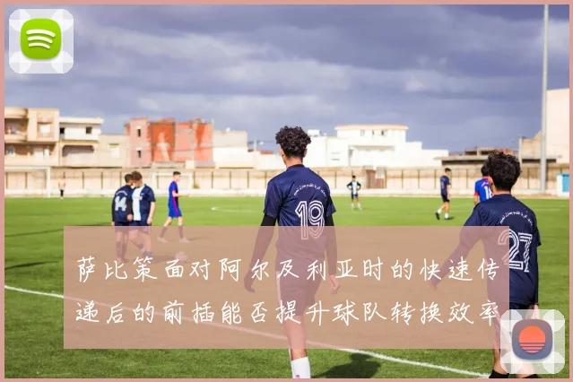 萨比策面对阿尔及利亚时的快速传递后的前插能否提升球队转换效率