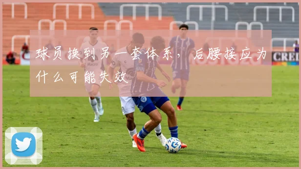 球员换到另一套体系,后腰接应为什么可能失效