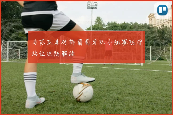 马苏亚库对阵葡萄牙队小组赛防守站位攻防解读